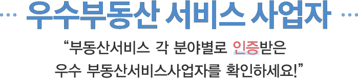 우수 부동산서비스사업자 / 부동산 각 분야별 우수 인정 받은 부동산서비스사업자를 확인하세요!